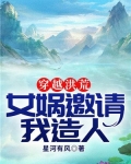 穿越洪荒:女娲邀请我造人